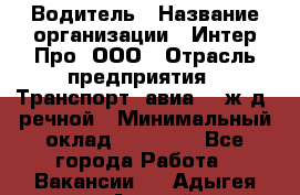 Водитель › Название организации ­ Интер Про, ООО › Отрасль предприятия ­ Транспорт, авиа- , ж/д, речной › Минимальный оклад ­ 45 000 - Все города Работа » Вакансии   . Адыгея респ.,Адыгейск г.